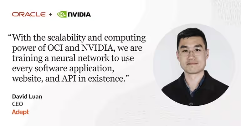 A quote from David Luan, CEO of Adept: "With the scalability and computing power of OCI and NVIDIA, we are training a neutral network to use every software application, website, and API in existence."