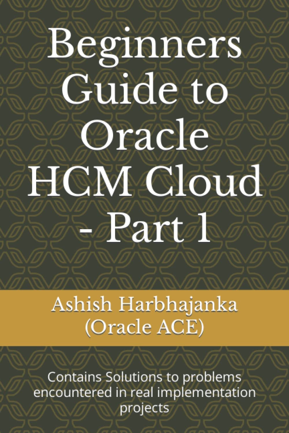 Ashish Harbhajanka (Oracle ACE) (Author) - Beginners Guide to Oracle HCM Cloud - Part 1: Contains Solutions to problems encountered in real implementation projects