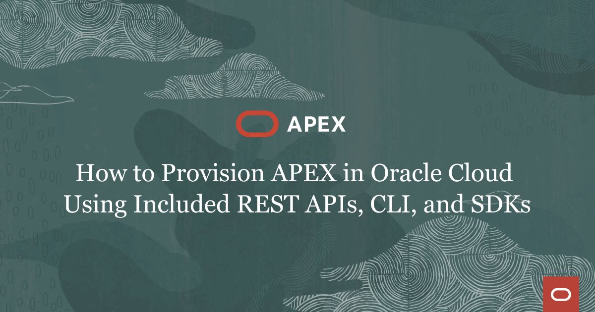 How to Provision APEX in Oracle Cloud Using Included REST APIs, CLI, and SDKs