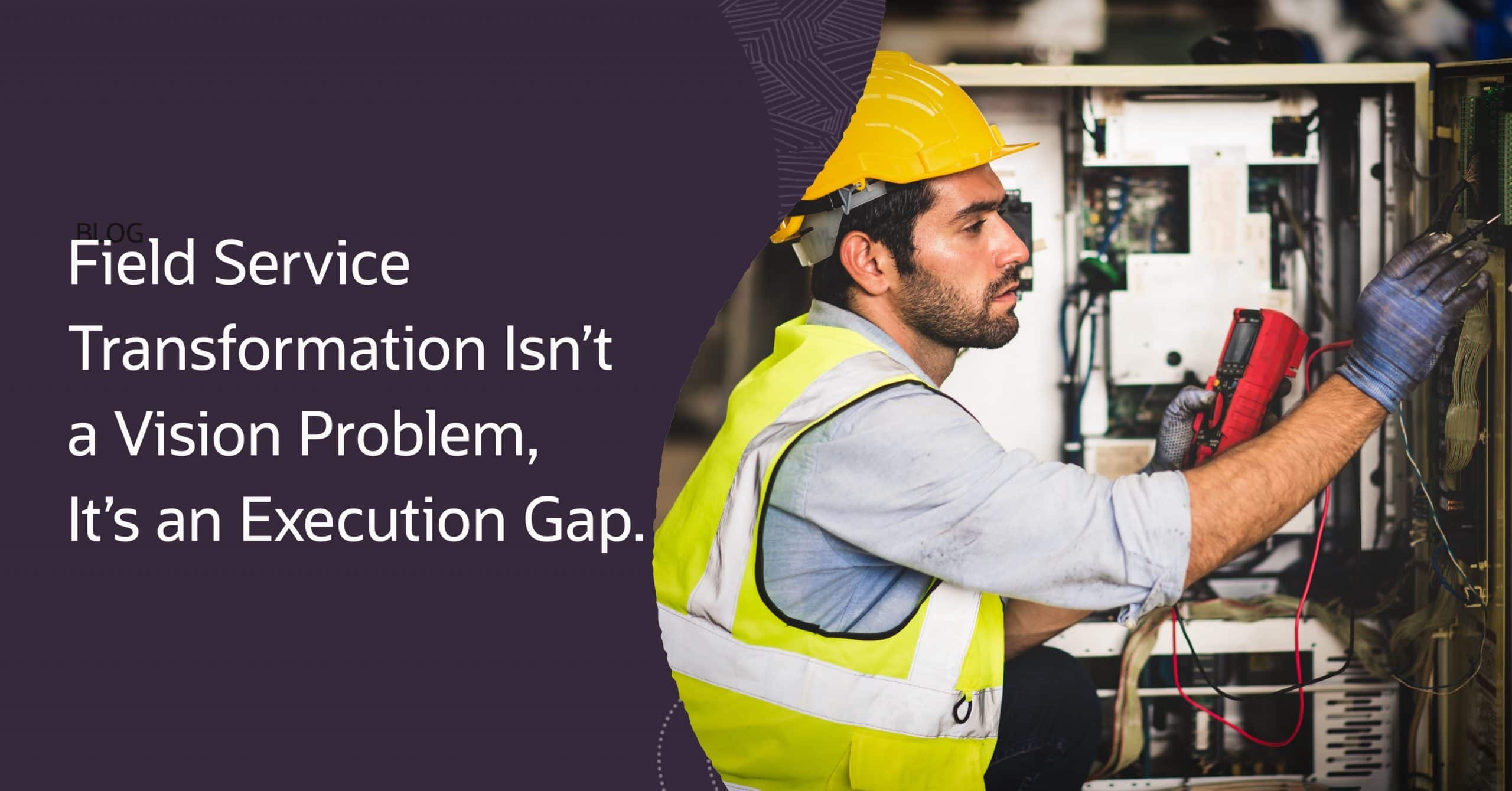 Field Service Transformation Isn’t a Vision Problem, It’s an Execution Gap.