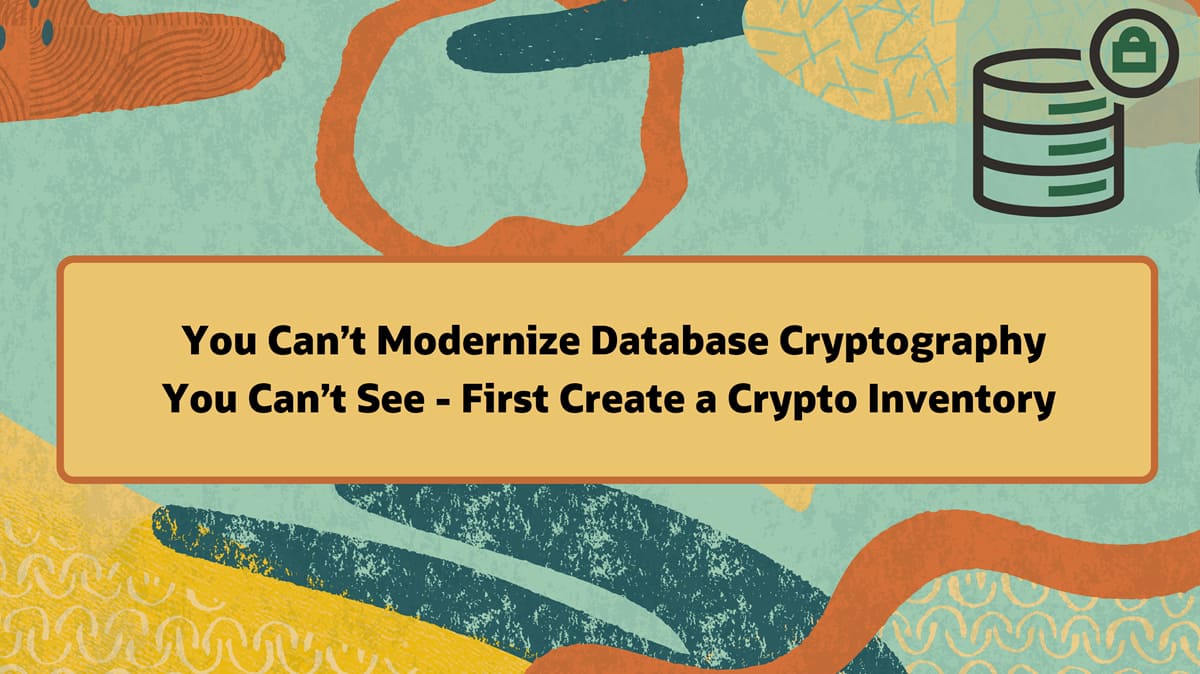 You Can’t Modernize Database Cryptography You Can’t See – First Create a Crypto Inventory