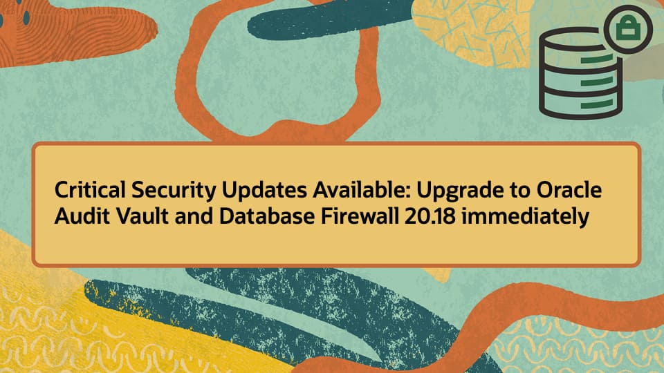 Critical Security Updates Available: Upgrade to Oracle Audit Vault and Database Firewall 20.18 immediately