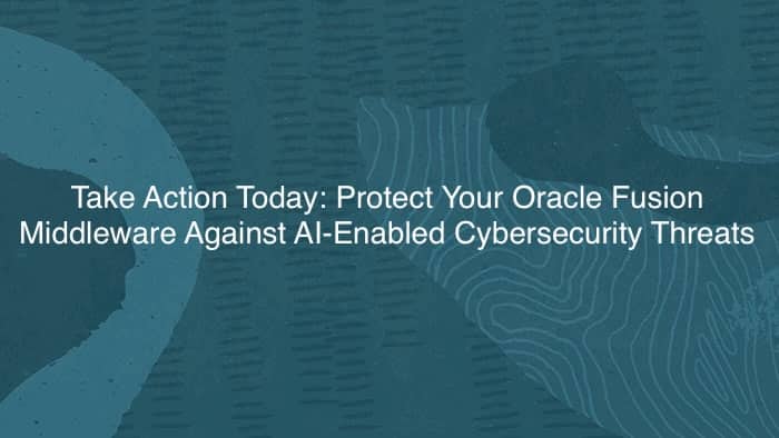 Take Action Today: Protect Your Oracle Fusion Middleware Against AI-Enabled Cybersecurity Threats