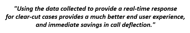 Quote: Using the data collected to provide a real-time response for clear-cut cases provides a much better end user experience, and immediate savings in call deflection.