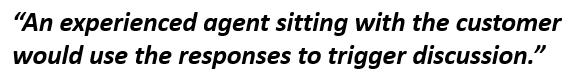 Quote: An experienced agent sitting with the customer would use the responses to trigger discussion