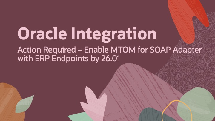 Action Required – Enable MTOM for the SOAP Adapter with ERP Endpoints by 26.01 in Oracle Integration