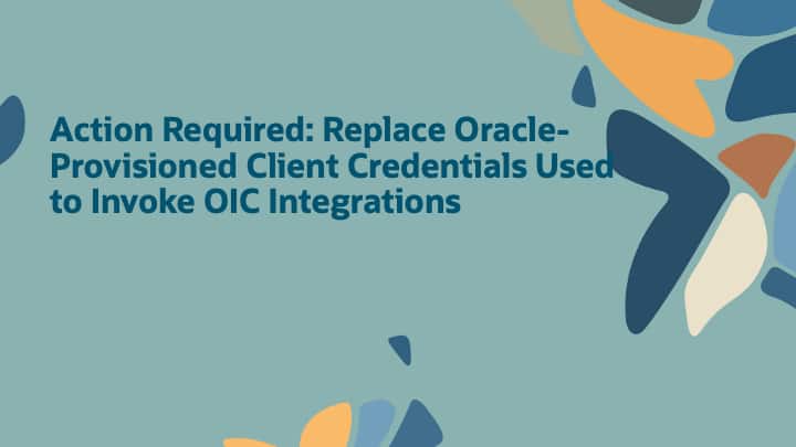 Action Required: Replace Oracle-Provisioned Client Credentials Used to Invoke OIC Integrations
