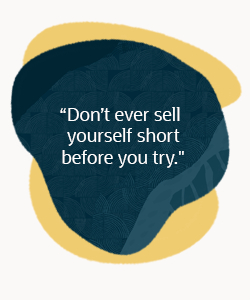 Don't ever sell yourself short before you try.