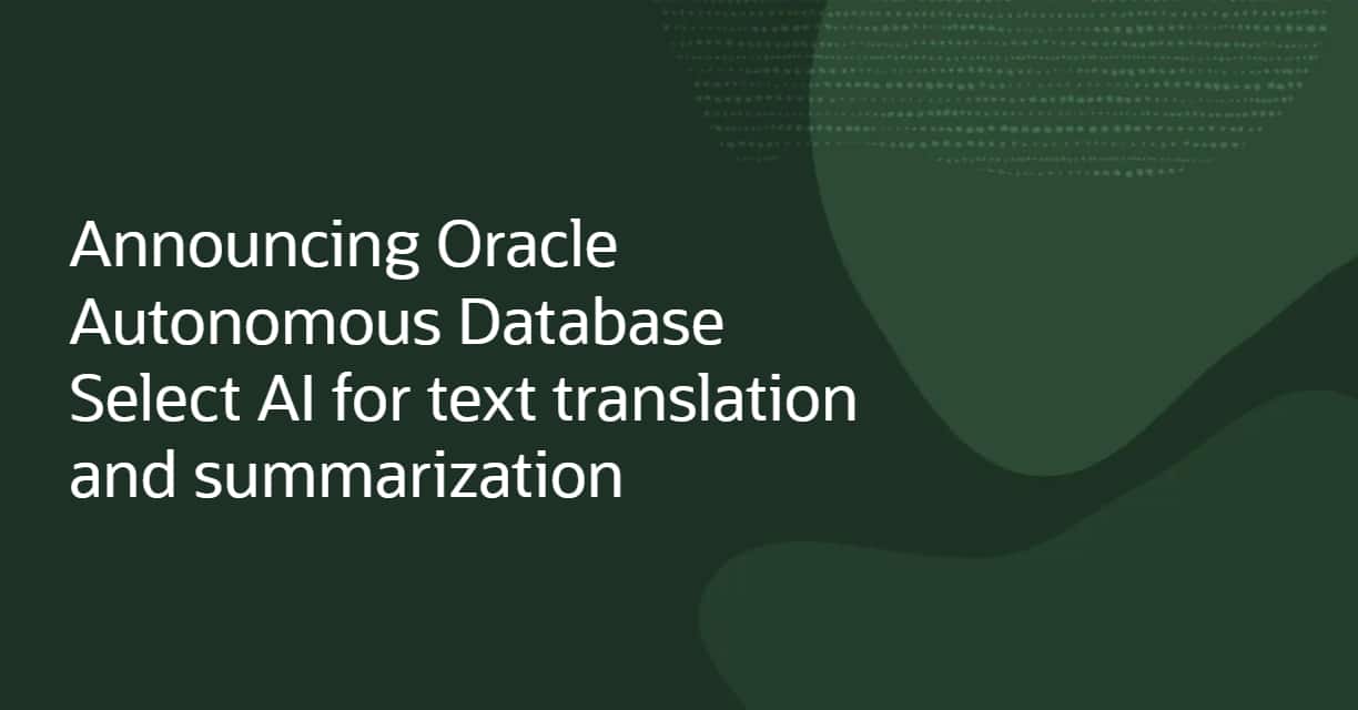 Announcing Oracle Autonomous Database Select AI for text translation and summarization