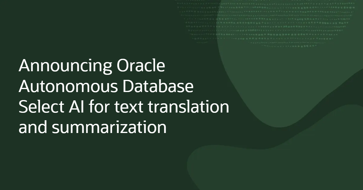 Announcing Oracle Autonomous Database Select AI for text translation and summarization