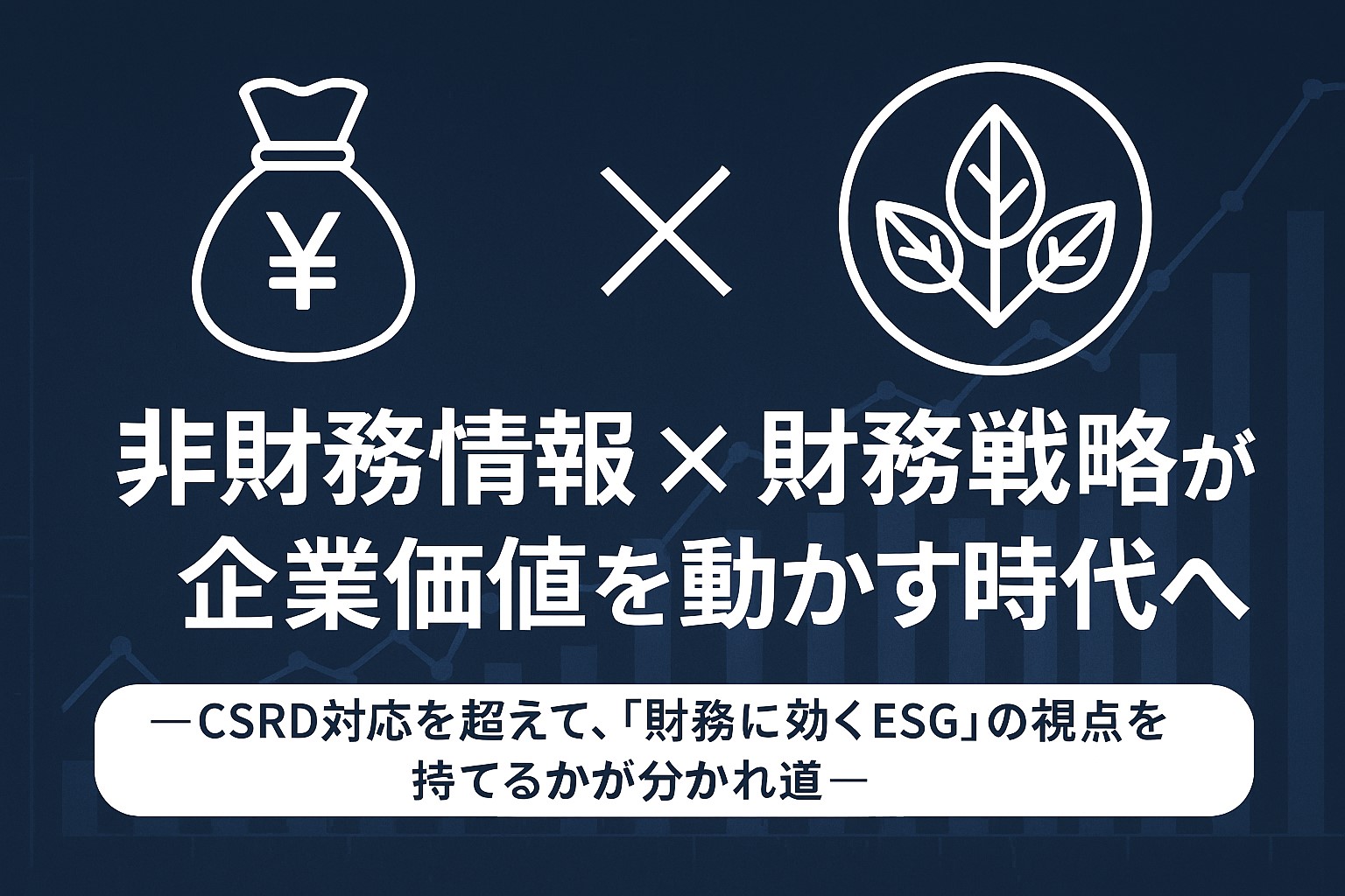 非財務情報 × 財務戦略が企業価値を動かす時代へ ― CSRD対応を超えて、「財務に効くESG」の視点を持てるかが分かれ道 ―