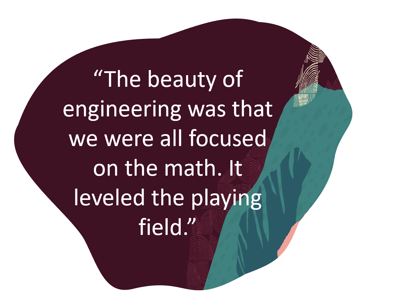 Decorative image with text quote: The beauty of engineering was that we were all focused on the math. It leveled the playing field.