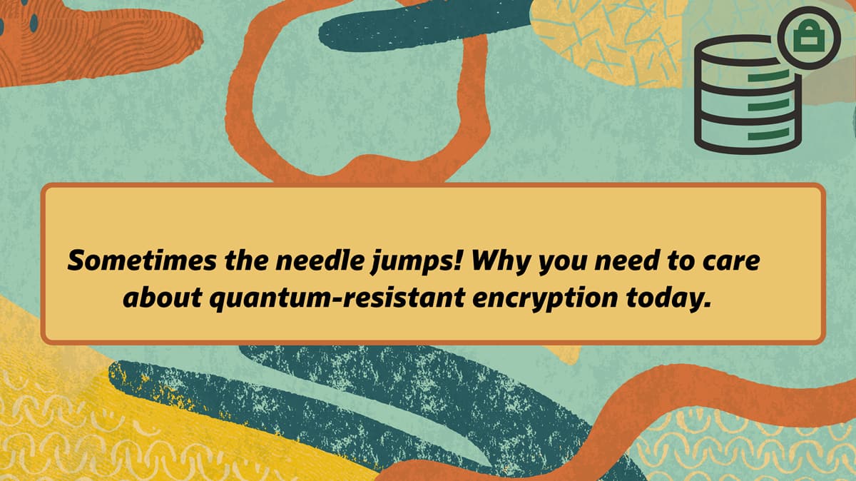 Sometimes the needle jumps! Why you need to care about quantum-resistant encryption today.