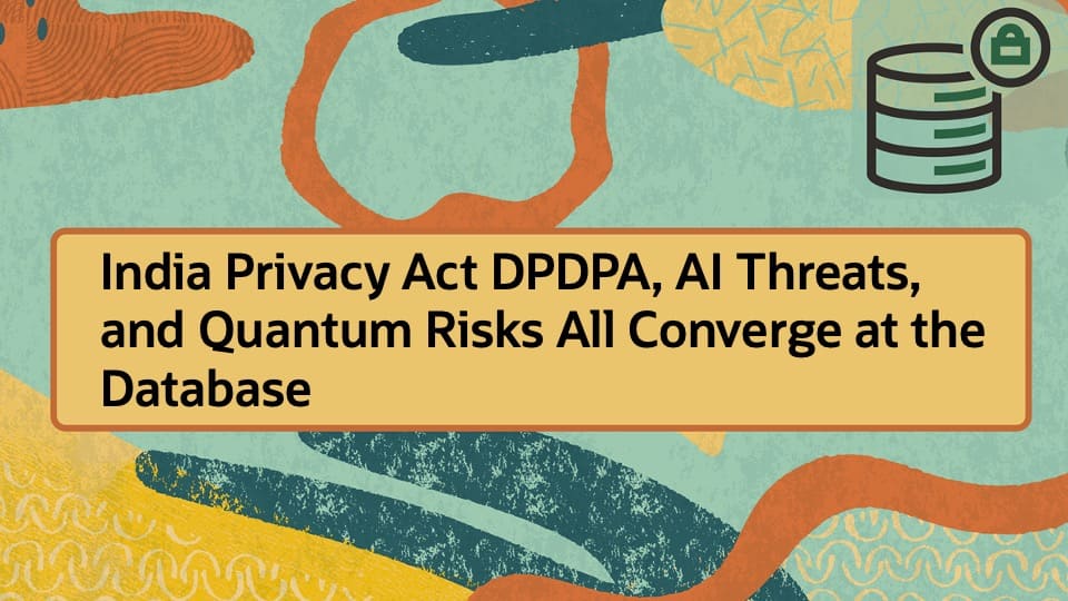 India Privacy Act DPDPA, AI Threats, and Quantum Risks All Converge at the Database