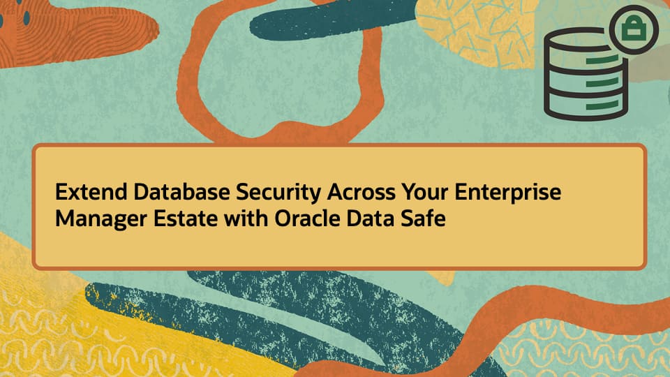 Extend Database Security Across Your Enterprise Manager Estate with Oracle Data Safe