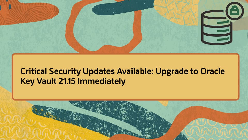 Critical Security Updates Available: Upgrade to Oracle Key Vault 21.15 Immediately 