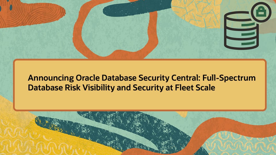 Announcing Oracle Database Security Central: Full-Spectrum Database Risk Visibility and Security at Fleet Scale