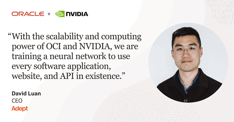 A quote from David Luan, CEO of Adept: "With the scalability and computing power of OCI and NVIDIA, we are training a neutral network to use every software application, website, and API in existence."