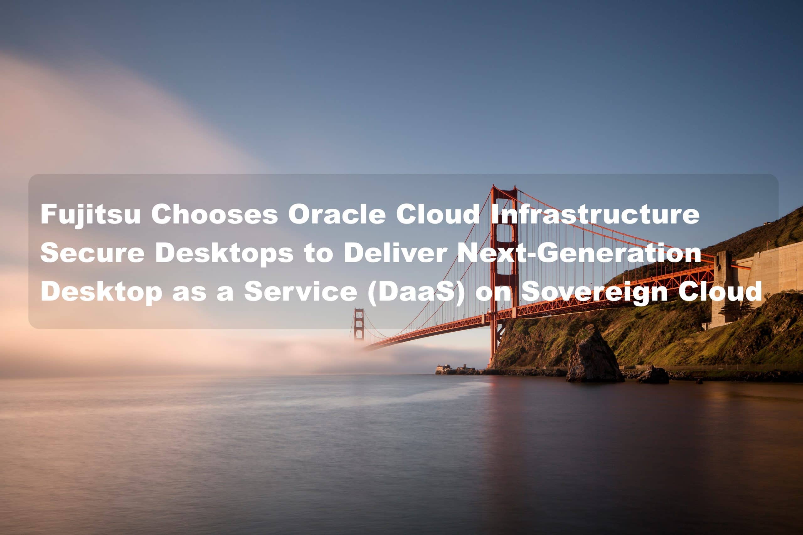 Fujitsu Chooses Oracle Cloud Infrastructure Secure Desktops to Deliver Next-Generation Desktop as a Service (DaaS) on Sovereign Cloud